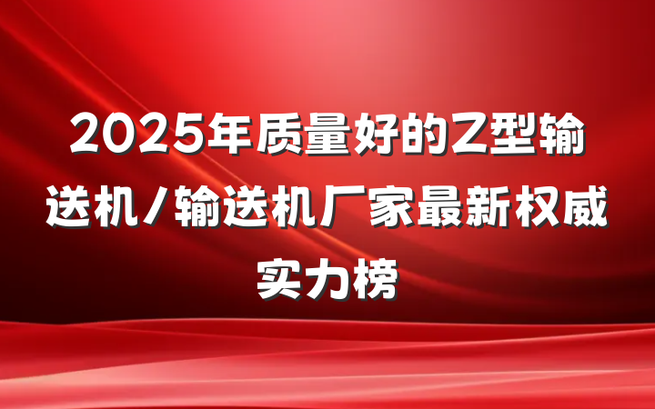 2025年质量好的Z型输送机/输送机厂家最新权威实力榜