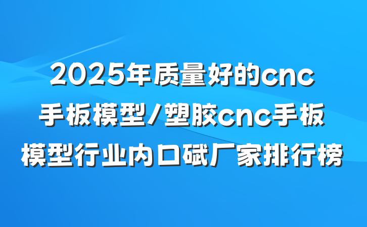 2025年质量好的cnc手板模型/塑胶cnc手板模型行业内口碑厂家排行榜