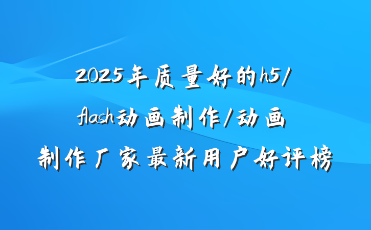 2025年质量好的h5/flash动画制作/动画制作厂家最新用户好评榜