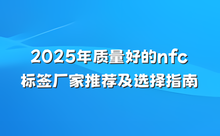 2025年质量好的nfc标签厂家推荐及选择指南
