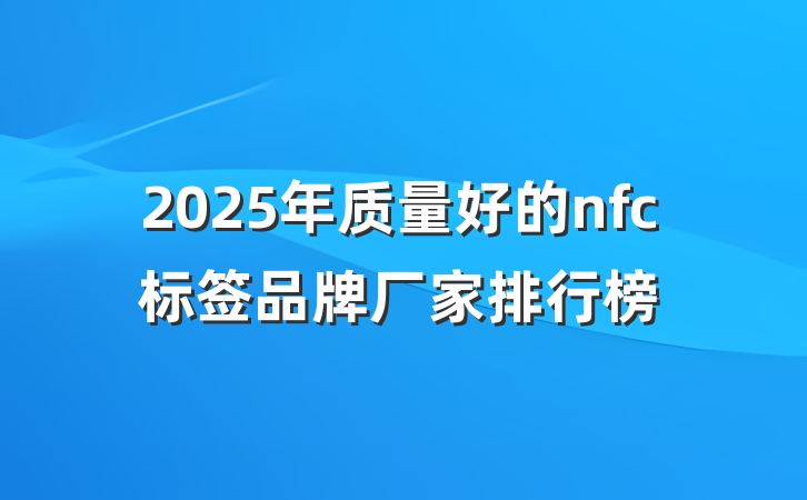 2025年质量好的nfc标签品牌厂家排行榜