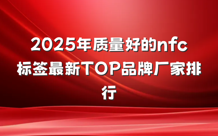 2025年质量好的nfc标签最新TOP品牌厂家排行