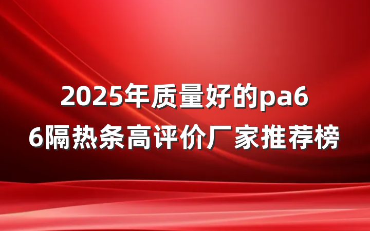 2025年质量好的pa66隔热条高评价厂家推荐榜
