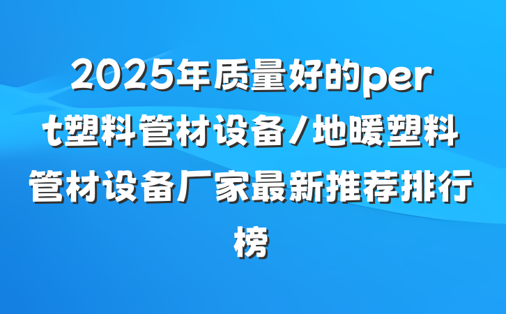 2025年质量好的pert塑料管材设备/地暖塑料管材设备厂家最新推荐排行榜