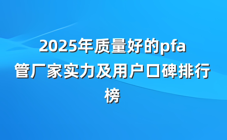 2025年质量好的pfa管厂家实力及用户口碑排行榜