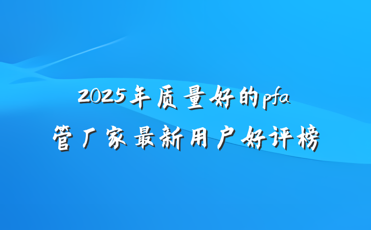 2025年质量好的pfa管厂家最新用户好评榜