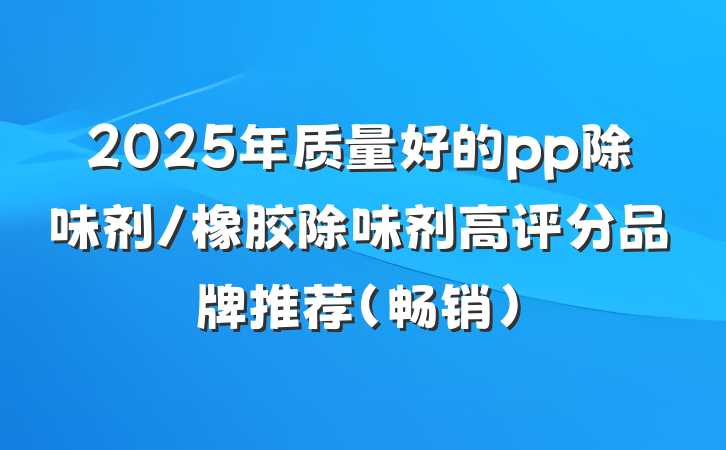2025年质量好的pp除味剂/橡胶除味剂高评分品牌推荐（畅销）