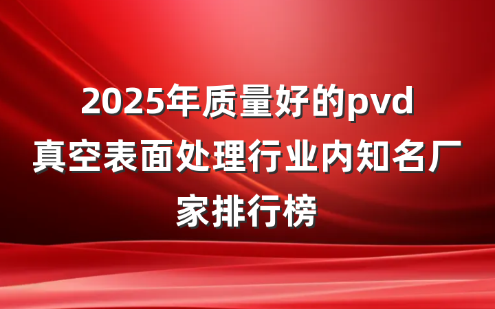 2025年质量好的pvd真空表面处理行业内知名厂家排行榜