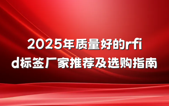 2025年质量好的rfid标签厂家推荐及选购指南