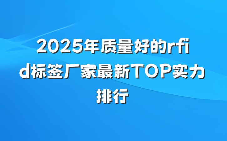 2025年质量好的rfid标签厂家最新TOP实力排行