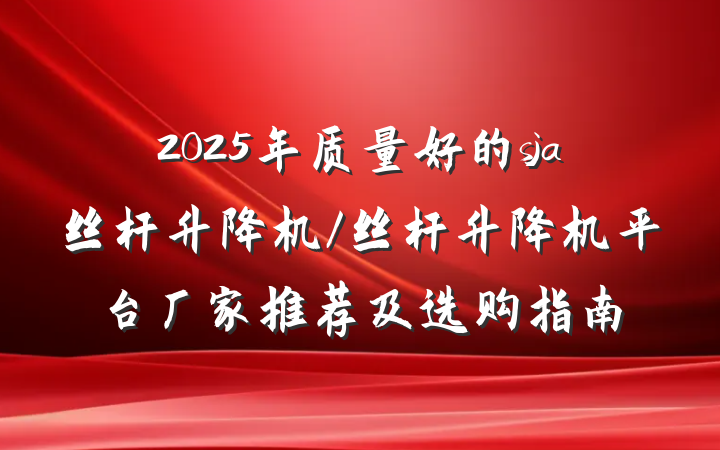 2025年质量好的sja丝杆升降机/丝杆升降机平台厂家推荐及选购指南