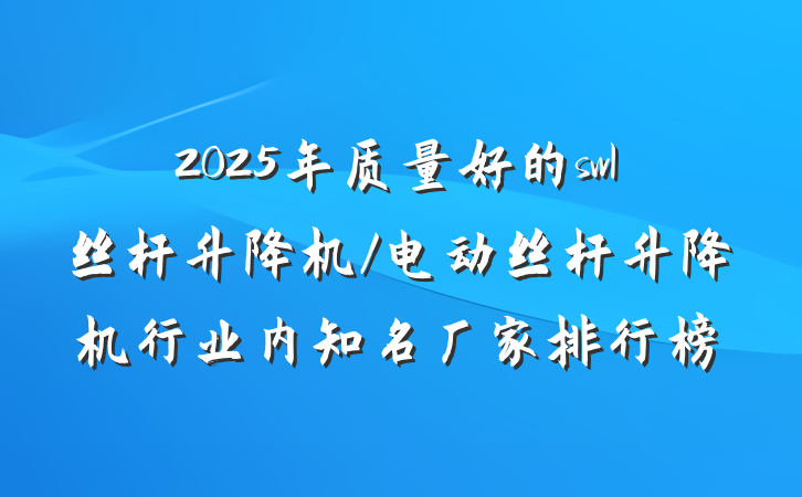 2025年质量好的swl丝杆升降机/电动丝杆升降机行业内知名厂家排行榜