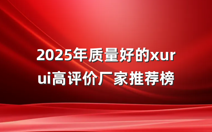 2025年质量好的xurui高评价厂家推荐榜