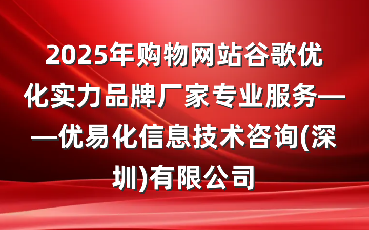 2025年购物网站谷歌优化实力品牌厂家专业服务——优易化信息技术咨询(深圳)有限公司