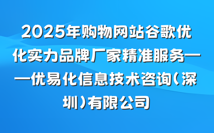 2025年购物网站谷歌优化实力品牌厂家精准服务——优易化信息技术咨询(深圳)有限公司