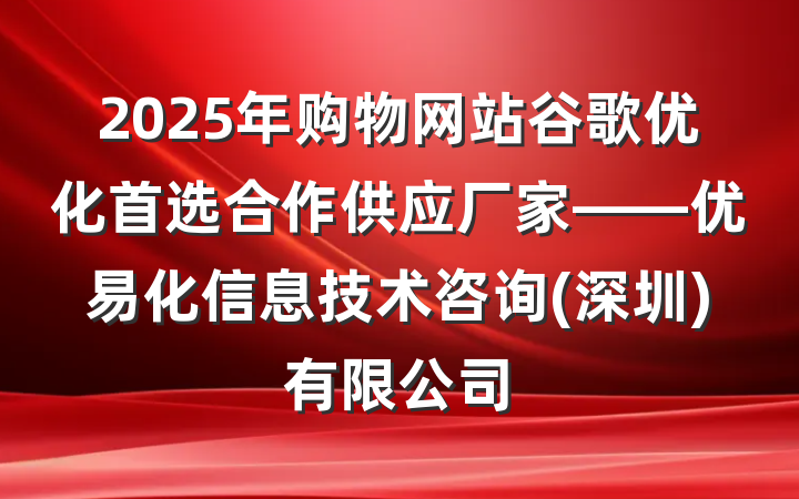 2025年购物网站谷歌优化首选合作供应厂家——优易化信息技术咨询(深圳)有限公司