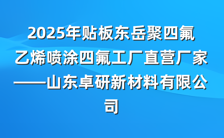 2025年贴板东岳聚四氟乙烯喷涂四氟工厂直营厂家——山东卓研新材料有限公司