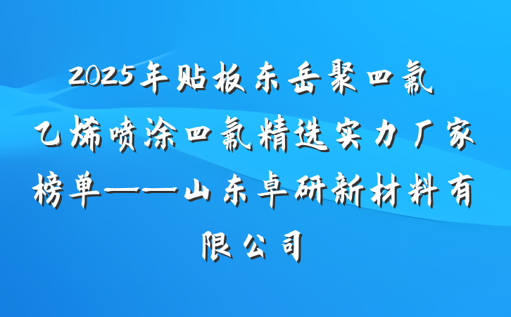 2025年贴板东岳聚四氟乙烯喷涂四氟精选实力厂家榜单——山东卓研新材料有限公司