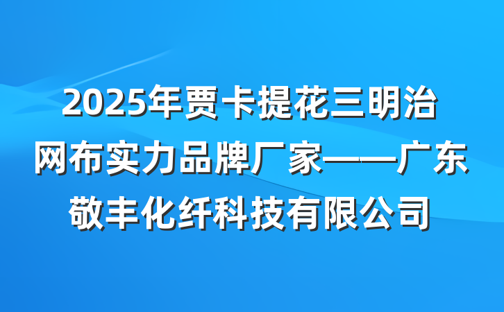 2025年贾卡提花三明治网布实力品牌厂家——广东敬丰化纤科技有限公司