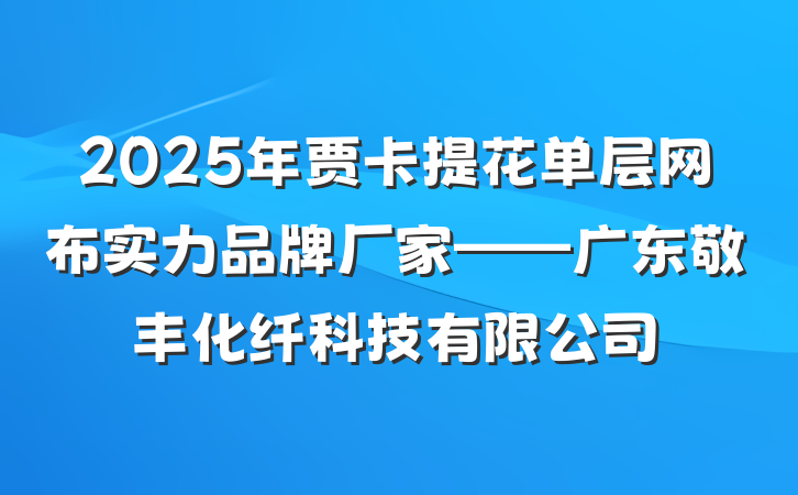 2025年贾卡提花单层网布实力品牌厂家——广东敬丰化纤科技有限公司