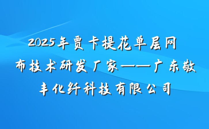 2025年贾卡提花单层网布技术研发厂家——广东敬丰化纤科技有限公司
