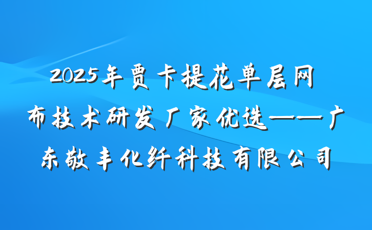 2025年贾卡提花单层网布技术研发厂家优选——广东敬丰化纤科技有限公司