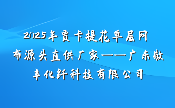 2025年贾卡提花单层网布源头直供厂家——广东敬丰化纤科技有限公司