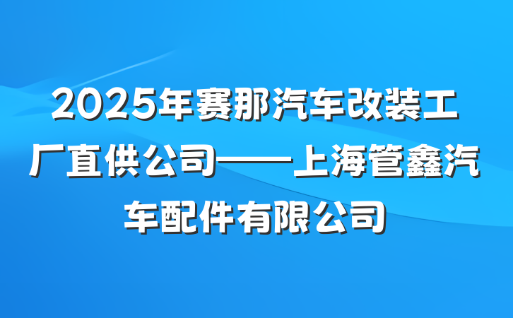 2025年赛那汽车改装工厂直供公司——上海管鑫汽车配件有限公司