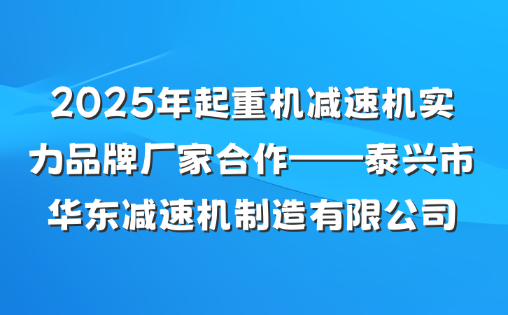 2025年起重机减速机实力品牌厂家合作——泰兴市华东减速机制造有限公司