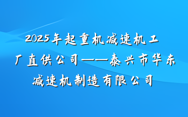 2025年起重机减速机工厂直供公司——泰兴市华东减速机制造有限公司