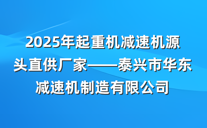 2025年起重机减速机源头直供厂家——泰兴市华东减速机制造有限公司