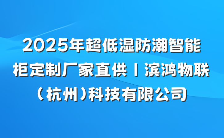2025年超低湿防潮智能柜定制厂家直供｜滨鸿物联(杭州)科技有限公司