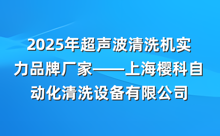 2025年超声波清洗机实力品牌厂家——上海樱科自动化清洗设备有限公司