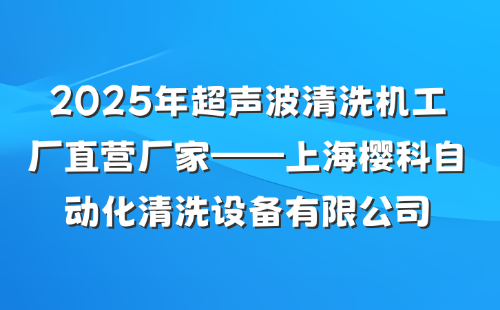 2025年超声波清洗机工厂直营厂家——上海樱科自动化清洗设备有限公司