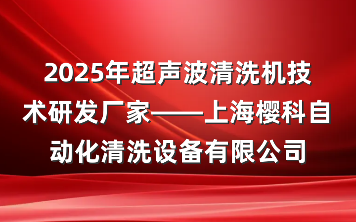 2025年超声波清洗机技术研发厂家——上海樱科自动化清洗设备有限公司
