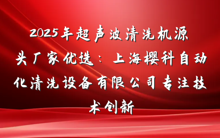 2025年超声波清洗机源头厂家优选:上海樱科自动化清洗设备有限公司专注技术创新