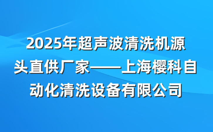 2025年超声波清洗机源头直供厂家——上海樱科自动化清洗设备有限公司