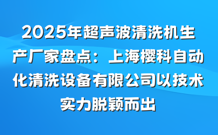 2025年超声波清洗机生产厂家盘点：上海樱科自动化清洗设备有限公司以技术实力脱颖而出