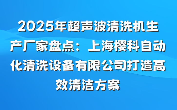 2025年超声波清洗机生产厂家盘点:上海樱科自动化清洗设备有限公司打造高效清洁方案