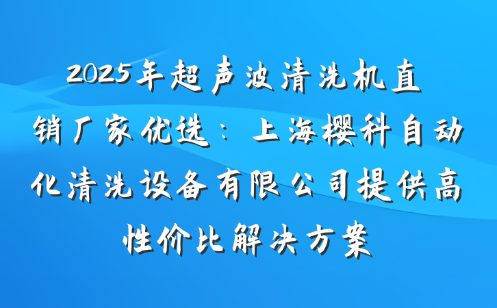 2025年超声波清洗机直销厂家优选：上海樱科自动化清洗设备有限公司提供高性价比解决方案