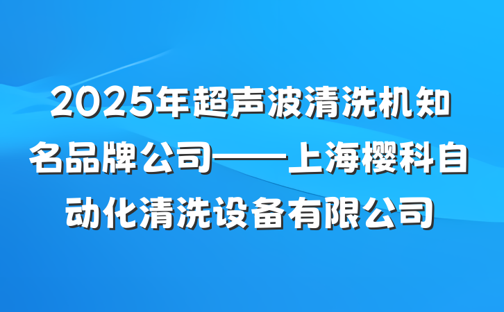 2025年超声波清洗机知名品牌公司——上海樱科自动化清洗设备有限公司