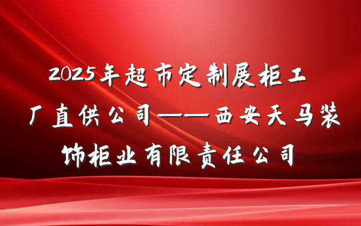2025年超市定制展柜工厂直供公司——西安天马装饰柜业有限责任公司