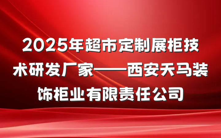 2025年超市定制展柜技术研发厂家——西安天马装饰柜业有限责任公司