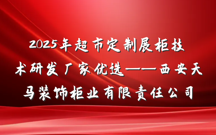 2025年超市定制展柜技术研发厂家优选——西安天马装饰柜业有限责任公司