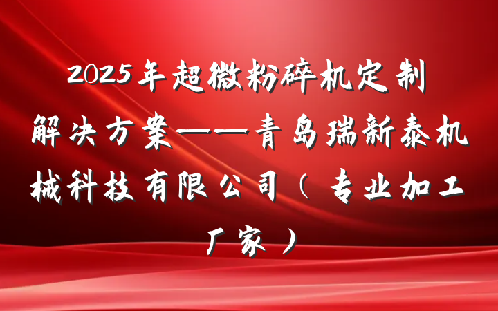 2025年超微粉碎机定制解决方案——青岛瑞新泰机械科技有限公司（专业加工厂家）