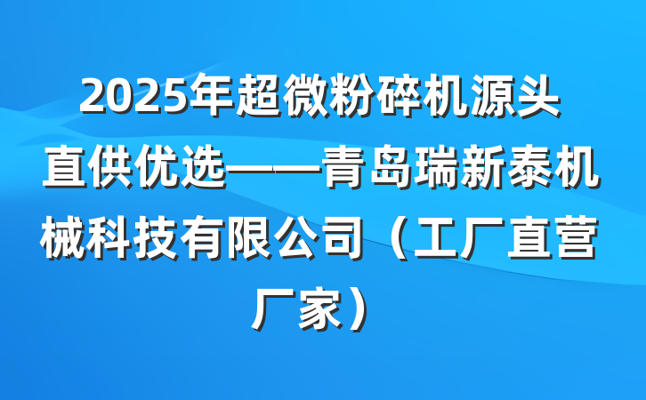 2025年超微粉碎机源头直供优选——青岛瑞新泰机械科技有限公司(工厂直营厂家)