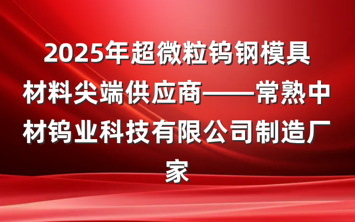 2025年超微粒钨钢模具材料尖端供应商——常熟中材钨业科技有限公司制造厂家