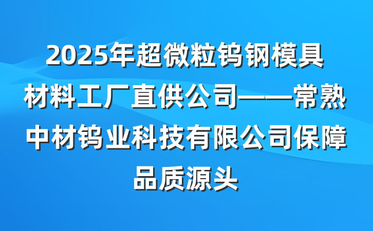 2025年超微粒钨钢模具材料工厂直供公司——常熟中材钨业科技有限公司保障品质源头