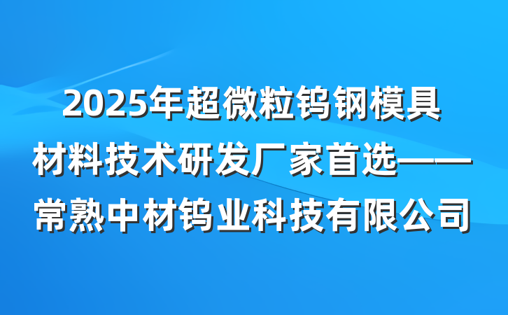 2025年超微粒钨钢模具材料技术研发厂家首选——常熟中材钨业科技有限公司