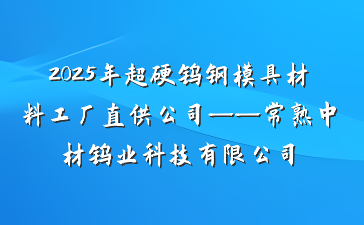 2025年超硬钨钢模具材料工厂直供公司——常熟中材钨业科技有限公司